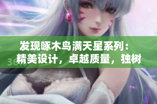 發(fā)現(xiàn)啄木鳥(niǎo)滿天星系列： 精美設(shè)計(jì)，卓越質(zhì)量，獨(dú)樹(shù)一幟的創(chuàng)新力