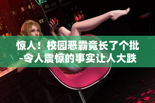 驚人！校園惡霸竟長了個(gè)批-令人震驚的事實(shí)讓人大跌眼鏡！