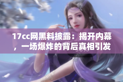 17cc網(wǎng)黑料披露：揭開內(nèi)幕，一場(chǎng)爆炸的背后真相引發(fā)爭(zhēng)議