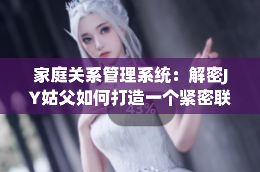 家庭關(guān)系管理系統(tǒng)：解密JY姑父如何打造一個緊密聯(lián)結(jié)的系統(tǒng)