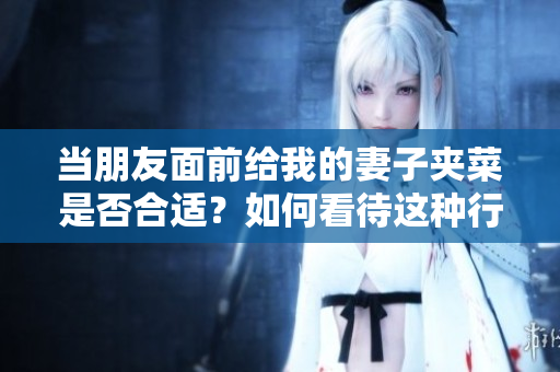 當(dāng)朋友面前給我的妻子夾菜是否合適？如何看待這種行為？