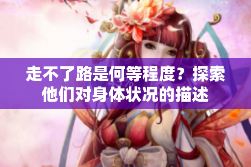 走不了路是何等程度？探索他們對身體狀況的描述