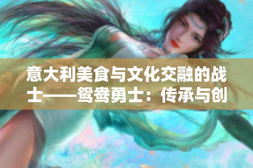 意大利美食與文化交融的戰(zhàn)士——鴛鴦勇士：傳承與創(chuàng)新的完美結(jié)合
