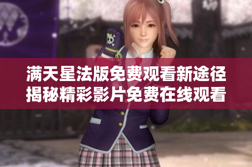 滿天星法版免費(fèi)觀看新途徑揭秘精彩影片免費(fèi)在線觀看方法大揭秘