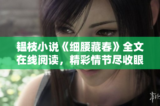 韞枝小說(shuō)《細(xì)腰藏春》全文在線閱讀，精彩情節(jié)盡收眼底