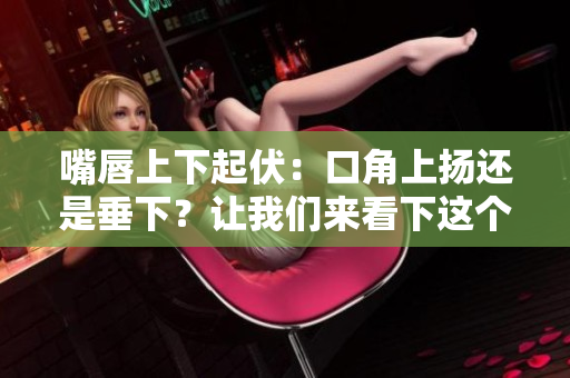 嘴唇上下起伏：口角上揚還是垂下？讓我們來看下這個裂痕
