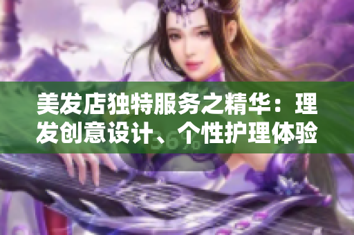 美發(fā)店獨特服務之精華：理發(fā)創(chuàng)意設計、個性護理體驗、時尚造型推薦