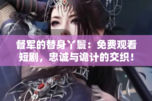 督軍的替身丫鬟：免費觀看短劇，忠誠與詭計的交織！