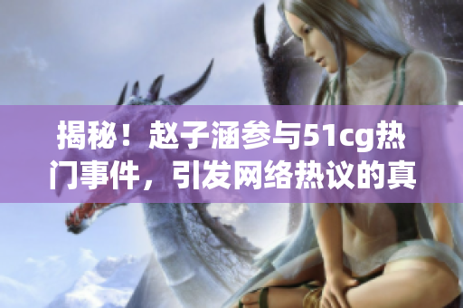 揭秘！趙子涵參與51cg熱門事件，引發(fā)網(wǎng)絡(luò)熱議的真相今日被曝光