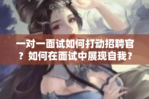 一對一面試如何打動招聘官？如何在面試中展現(xiàn)自我？ 