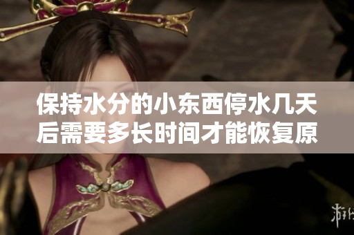 保持水分的小東西停水幾天后需要多長時間才能恢復原狀