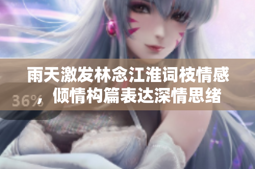雨天激發(fā)林念江淮詞枝情感，傾情構(gòu)篇表達(dá)深情思緒