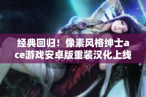 經(jīng)典回歸！像素風(fēng)格紳士ace游戲安卓版重裝漢化上線