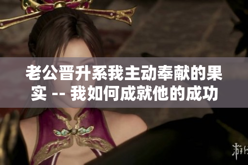 老公晉升系我主動奉獻(xiàn)的果實 -- 我如何成就他的成功