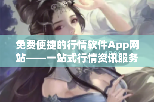 免費便捷的行情軟件App網(wǎng)站——一站式行情資訊服務(wù)平臺