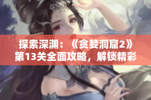 探索深淵：《貪婪洞窟2》第13關(guān)全面攻略，解鎖精彩冒險(xiǎn)！