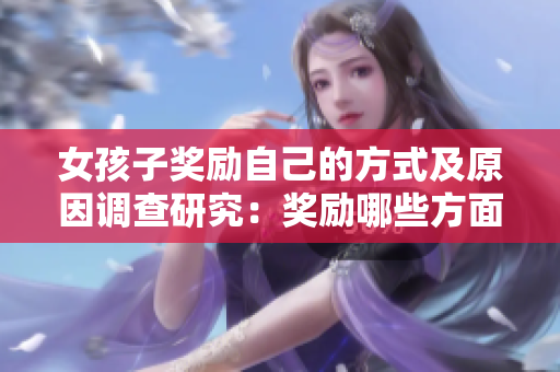 女孩子獎(jiǎng)勵(lì)自己的方式及原因調(diào)查研究：獎(jiǎng)勵(lì)哪些方面最受歡迎？