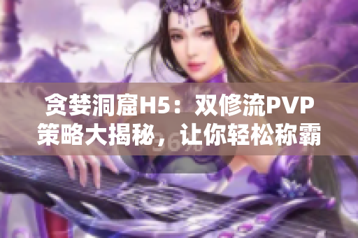 貪婪洞窟H5：雙修流PVP策略大揭秘，讓你輕松稱霸對手