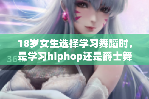 18歲女生選擇學(xué)習(xí)舞蹈時(shí)，是學(xué)習(xí)hiphop還是爵士舞更適合？