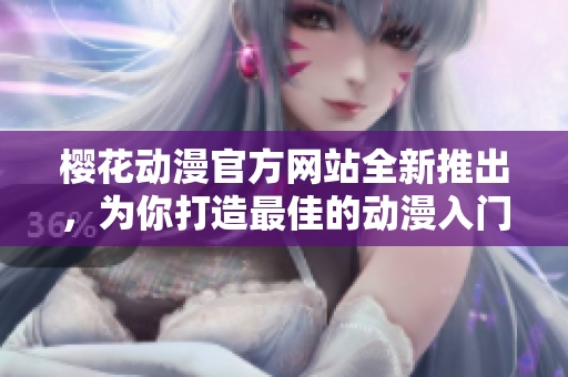 櫻花動漫官方網(wǎng)站全新推出，為你打造最佳的動漫入門指南