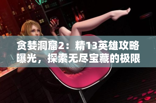 貪婪洞窟2：精13英雄攻略曝光，探索無盡寶藏的極限策略解析