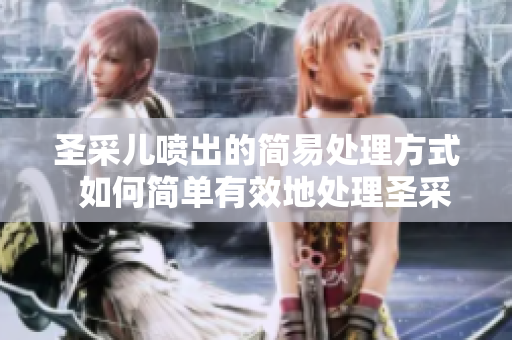 圣采兒噴出的簡易處理方式  如何簡單有效地處理圣采兒噴出問題