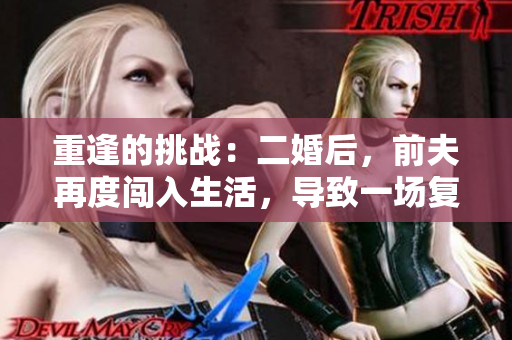 重逢的挑戰(zhàn)：二婚后，前夫再度闖入生活，導(dǎo)致一場(chǎng)復(fù)雜糾葛