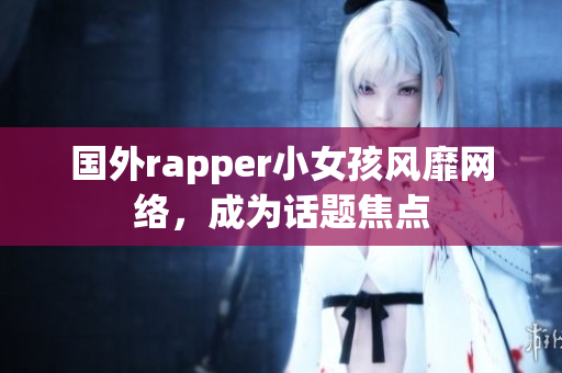 國外rapper小女孩風(fēng)靡網(wǎng)絡(luò)，成為話題焦點