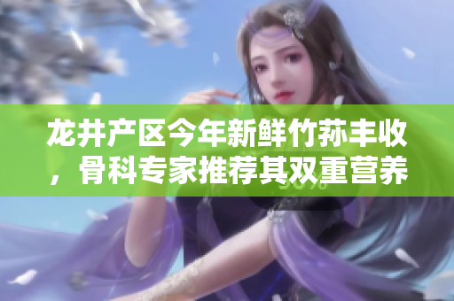 龍井產(chǎn)區(qū)今年新鮮竹蓀豐收，骨科專家推薦其雙重營養(yǎng)益處
