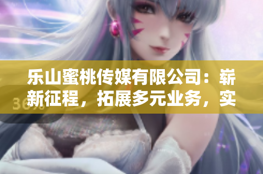 樂山蜜桃傳媒有限公司：嶄新征程，拓展多元業(yè)務(wù)，實現(xiàn)持續(xù)穩(wěn)定發(fā)展