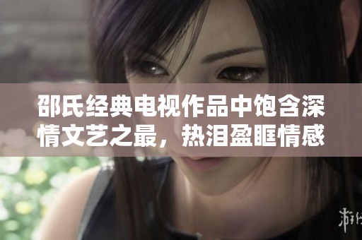 邵氏經(jīng)典電視作品中飽含深情文藝之最，熱淚盈眶情感之巔