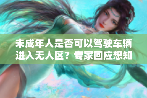 未成年人是否可以駕駛車輛進(jìn)入無人區(qū)？專家回應(yīng)想知道答案