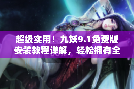 超級(jí)實(shí)用！九妖9.1免費(fèi)版安裝教程詳解，輕松擁有全方位體驗(yàn)！