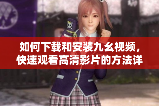 如何下載和安裝九幺視頻，快速觀看高清影片的方法詳解
