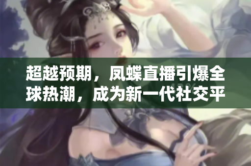 超越預(yù)期，鳳蝶直播引爆全球熱潮，成為新一代社交平臺(tái)巨頭