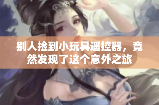 別人撿到小玩具遙控器，竟然發(fā)現(xiàn)了這個意外之旅
