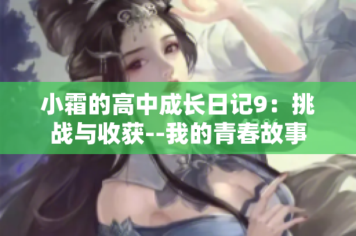 小霜的高中成長(zhǎng)日記9：挑戰(zhàn)與收獲--我的青春故事