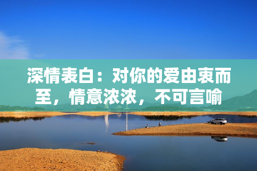深情表白：對(duì)你的愛由衷而至，情意濃濃，不可言喻