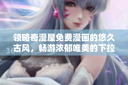 領(lǐng)略奇漫屋免費(fèi)漫畫的悠久古風(fēng)，暢游濃郁唯美的下拉式漫畫世界