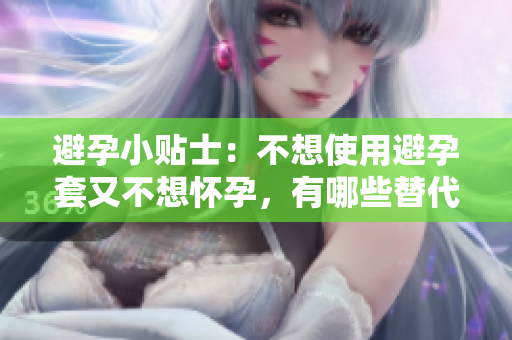 避孕小貼士：不想使用避孕套又不想懷孕，有哪些替代方法？