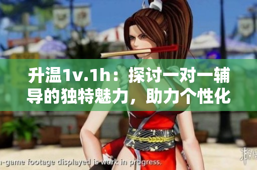 升溫1v.1h：探討一對(duì)一輔導(dǎo)的獨(dú)特魅力，助力個(gè)性化學(xué)習(xí)