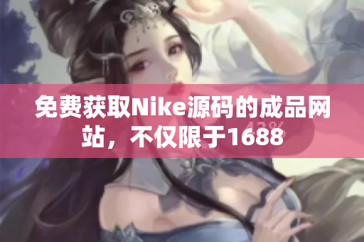 免費(fèi)獲取Nike源碼的成品網(wǎng)站，不僅限于1688