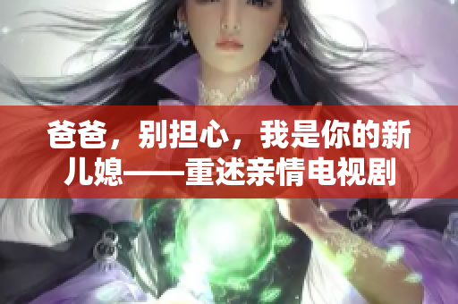 爸爸，別擔(dān)心，我是你的新兒媳——重述親情電視劇