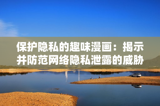 保護(hù)隱私的趣味漫畫：揭示并防范網(wǎng)絡(luò)隱私泄露的威脅