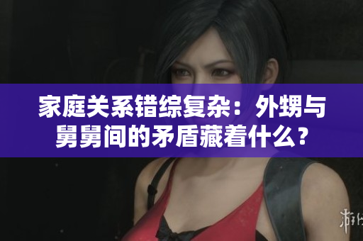 家庭關(guān)系錯綜復(fù)雜：外甥與舅舅間的矛盾藏著什么？