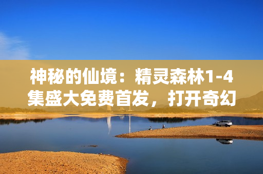 神秘的仙境：精靈森林1-4集盛大免費首發(fā)，打開奇幻大門！