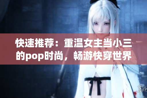快速推薦：重溫女主當(dāng)小三的pop時(shí)尚，暢游快穿世界！