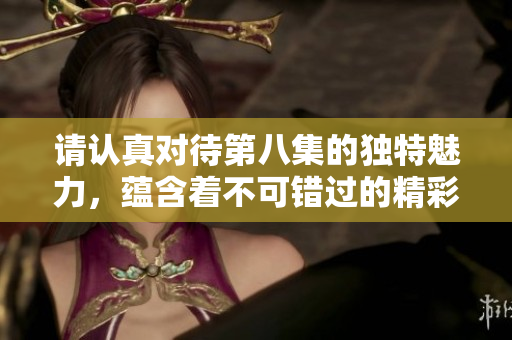 請(qǐng)認(rèn)真對(duì)待第八集的獨(dú)特魅力，蘊(yùn)含著不可錯(cuò)過的精彩細(xì)節(jié)