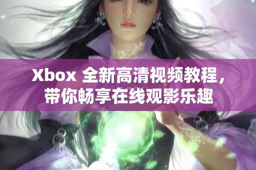 Xbox 全新高清視頻教程，帶你暢享在線觀影樂趣