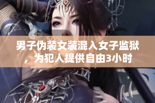 男子偽裝女裝混入女子監(jiān)獄，為犯人提供自由3小時(shí)